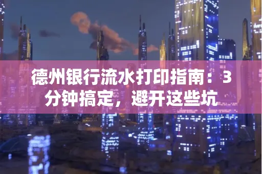 德州银行流水打印指南：3分钟搞定，避开这些坑