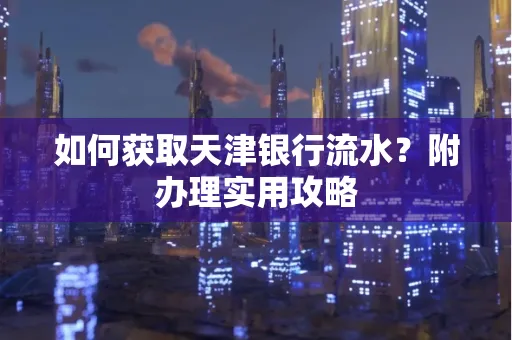 如何获取天津银行流水？附办理实用攻略