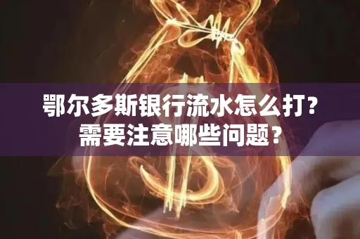 鄂尔多斯银行流水怎么打？需要注意哪些问题？