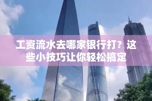 工资流水去哪家银行打？这些小技巧让你轻松搞定