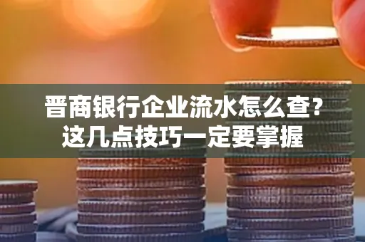 晋商银行企业流水怎么查？这几点技巧一定要掌握
