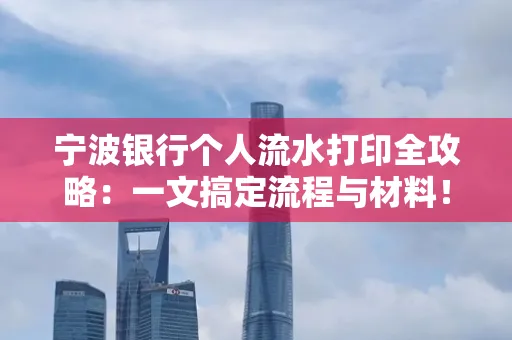 宁波银行个人流水打印全攻略:一文搞定流程与材料! 宁波银行个人流水打印全攻略:一文搞定流程与材料!