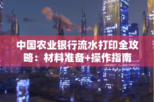 中国农业银行流水打印全攻略：材料准备+操作指南