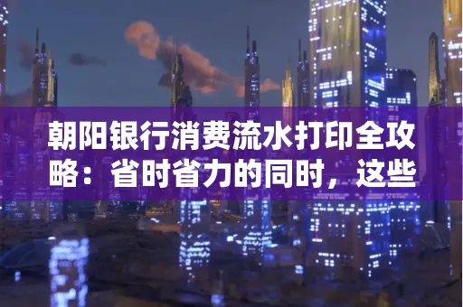 朝阳银行消费流水打印全攻略：省时省力的同时，这些坑别踩！