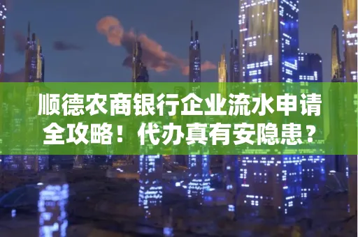 顺德农商银行企业流水申请全攻略！代办真有安隐患？