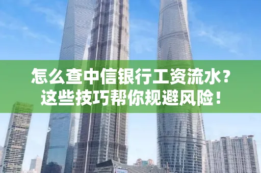 怎么查中信银行工资流水？这些技巧帮你规避风险！
