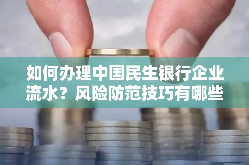 如何办理中国民生银行企业流水？风险防范技巧有哪些？安全无忧！