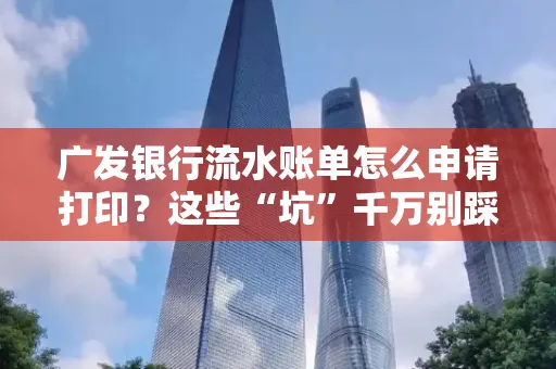 广发银行流水账单怎么申请打印？这些“坑”千万别踩！