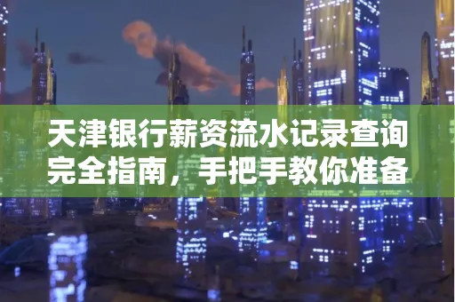 天津银行薪资流水记录查询完全指南，手把手教你准备材料