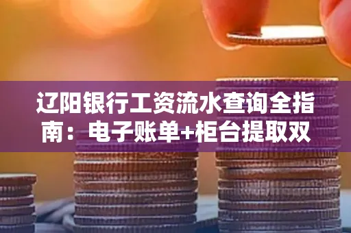辽阳银行工资流水查询全指南：电子账单+柜台提取双攻略