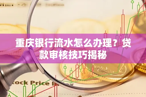 重庆银行流水怎么办理？贷款审核技巧揭秘