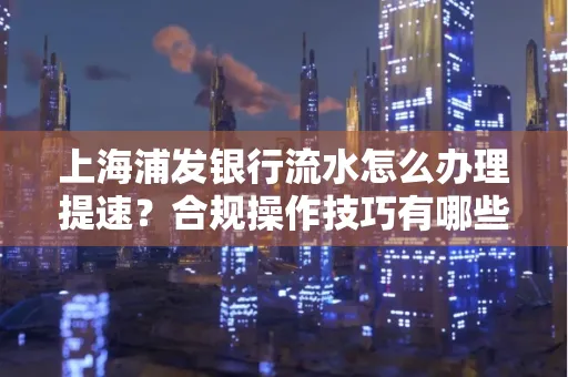 上海浦发银行流水怎么办理提速？合规操作技巧有哪些？