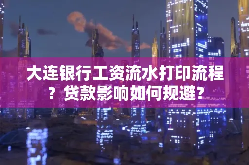 大连银行工资流水打印流程？贷款影响如何规避？