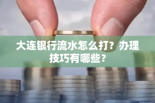 大连银行流水怎么打？办理技巧有哪些？