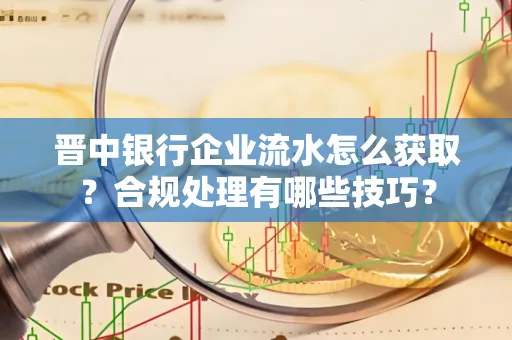 晋中银行企业流水怎么获取？合规处理有哪些技巧？