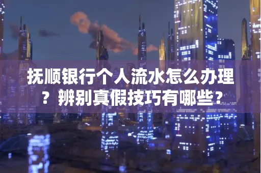 抚顺银行个人流水怎么办理？辨别真假技巧有哪些？